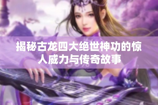 揭秘古龙四大绝世神功的惊人威力与传奇故事