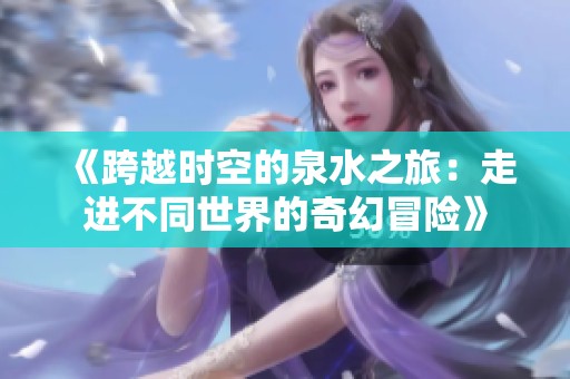 《跨越时空的泉水之旅：走进不同世界的奇幻冒险》