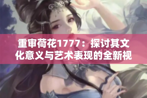 重审荷花1777：探讨其文化意义与艺术表现的全新视角
