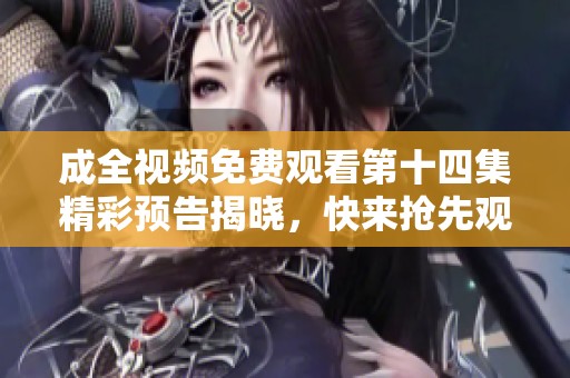 成全视频免费观看第十四集精彩预告揭晓，快来抢先观看!
