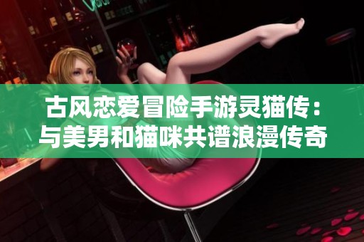 古风恋爱冒险手游灵猫传：与美男和猫咪共谱浪漫传奇