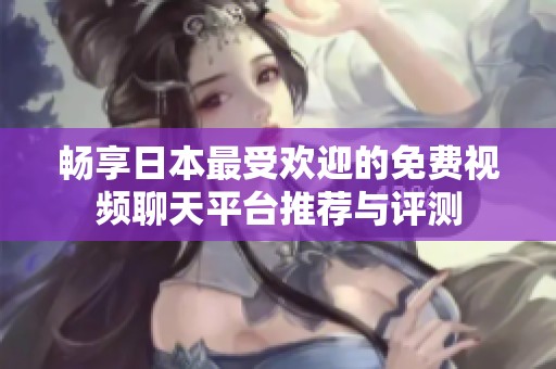 畅享日本最受欢迎的免费视频聊天平台推荐与评测