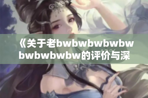 《关于老bwbwbwbwbwbwbwbwbw的评价与深入分析》