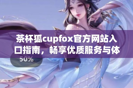 茶杯狐cupfox官方网站入口指南，畅享优质服务与体验