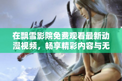 在飘雪影院免费观看最新动漫视频，畅享精彩内容与无限乐趣