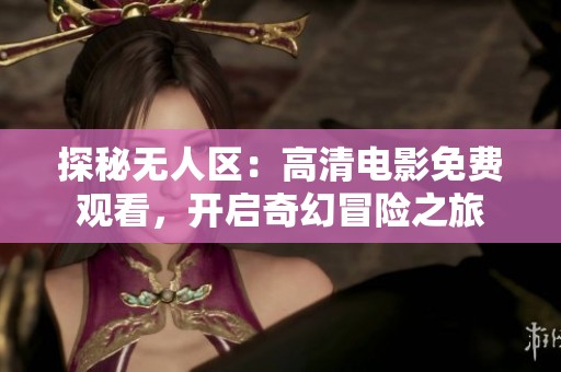 探秘无人区：高清电影免费观看，开启奇幻冒险之旅