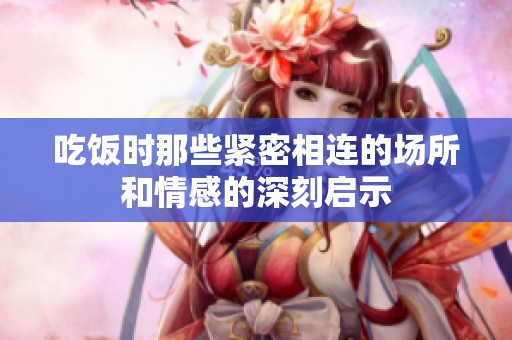 吃饭时那些紧密相连的场所和情感的深刻启示
