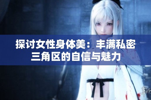 探讨女性身体美：丰满私密三角区的自信与魅力