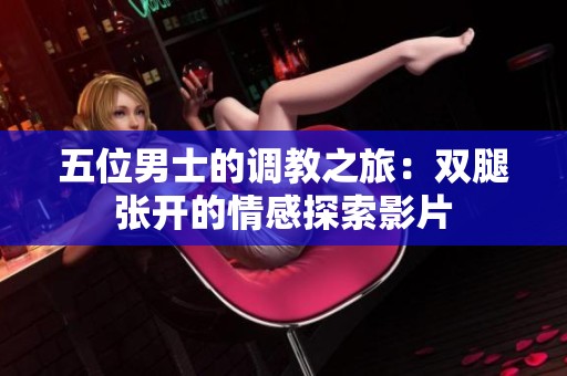 五位男士的调教之旅：双腿张开的情感探索影片