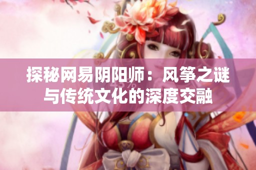 探秘网易阴阳师：风筝之谜与传统文化的深度交融