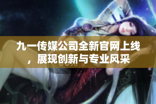九一传媒公司全新官网上线，展现创新与专业风采