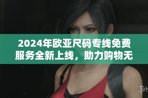 2024年欧亚尺码专线免费服务全新上线，助力购物无忧