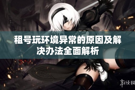 租号玩环境异常的原因及解决办法全面解析