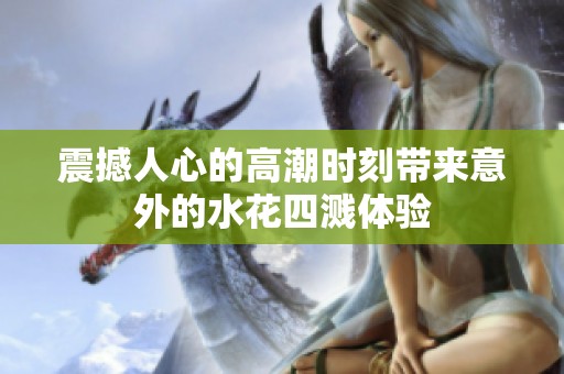 震撼人心的高潮时刻带来意外的水花四溅体验