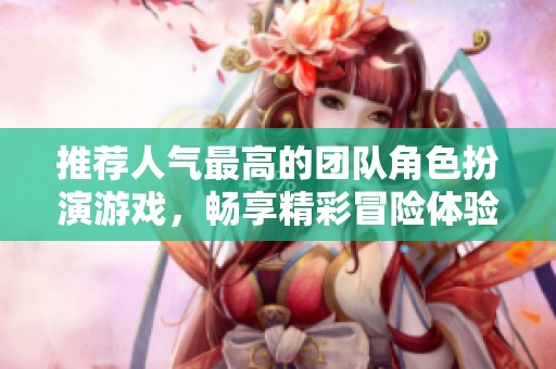 推荐人气最高的团队角色扮演游戏，畅享精彩冒险体验