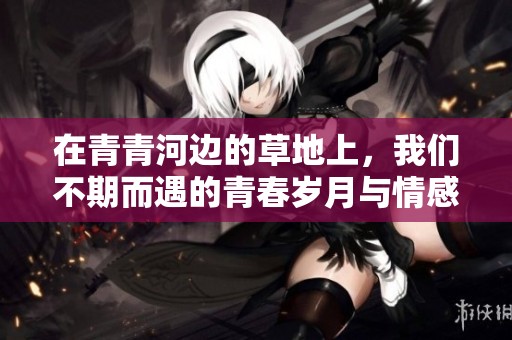 在青青河边的草地上，我们不期而遇的青春岁月与情感故事