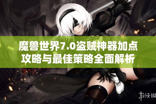 魔兽世界7.0盗贼神器加点攻略与最佳策略全面解析
