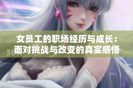 女员工的职场经历与成长：面对挑战与改变的真实感悟