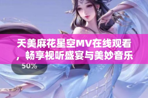 天美麻花星空MV在线观看，畅享视听盛宴与美妙音乐体验
