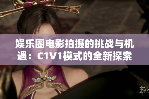 娱乐圈电影拍摄的挑战与机遇：C1V1模式的全新探索之路