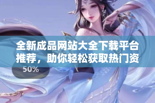全新成品网站大全下载平台推荐，助你轻松获取热门资源！