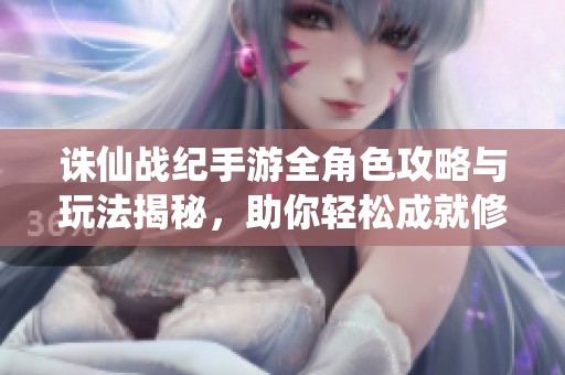 诛仙战纪手游全角色攻略与玩法揭秘，助你轻松成就修仙之路