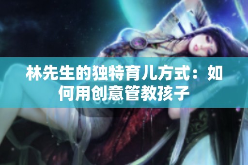 林先生的独特育儿方式：如何用创意管教孩子