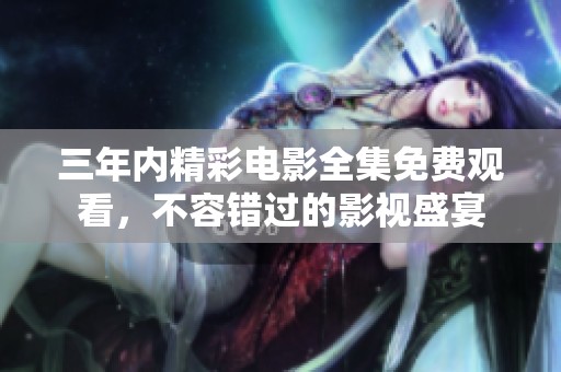 三年内精彩电影全集免费观看，不容错过的影视盛宴