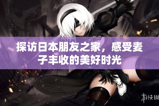 探访日本朋友之家，感受麦子丰收的美好时光