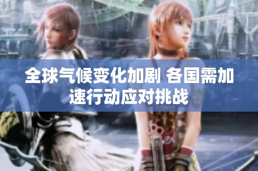 全球气候变化加剧 各国需加速行动应对挑战