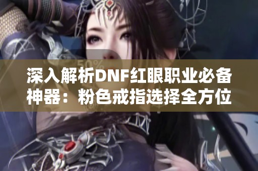 深入解析DNF红眼职业必备神器：粉色戒指选择全方位攻略助你战力飞跃