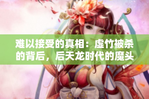 难以接受的真相：虚竹被杀的背后，后天龙时代的魔头究竟是谁