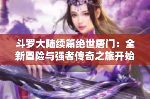 斗罗大陆续篇绝世唐门：全新冒险与强者传奇之旅开始了