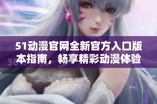 51动漫官网全新官方入口版本指南，畅享精彩动漫体验