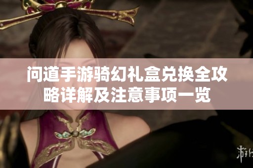 问道手游骑幻礼盒兑换全攻略详解及注意事项一览