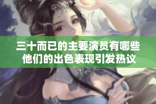 三十而已的主要演员有哪些 他们的出色表现引发热议