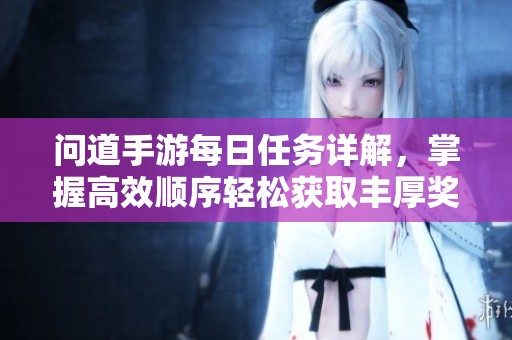 问道手游每日任务详解，掌握高效顺序轻松获取丰厚奖励