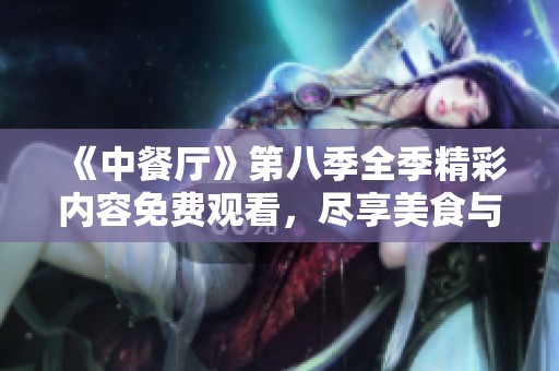 《中餐厅》第八季全季精彩内容免费观看，尽享美食与旅途乐趣