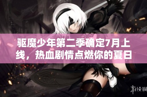 驱魔少年第二季确定7月上线，热血剧情点燃你的夏日激情！