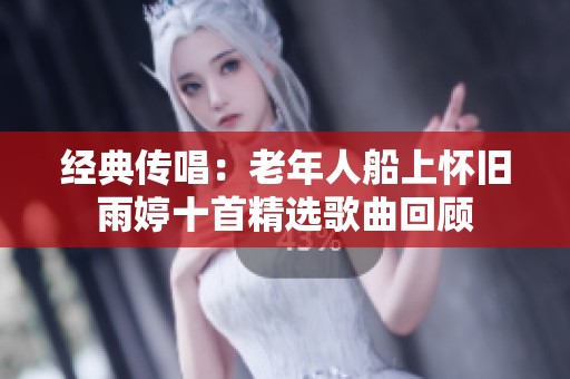 经典传唱：老年人船上怀旧雨婷十首精选歌曲回顾