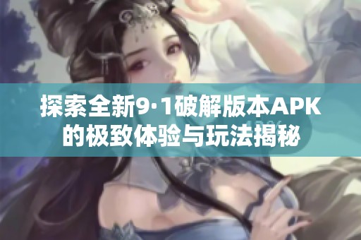 探索全新9·1破解版本APK的极致体验与玩法揭秘