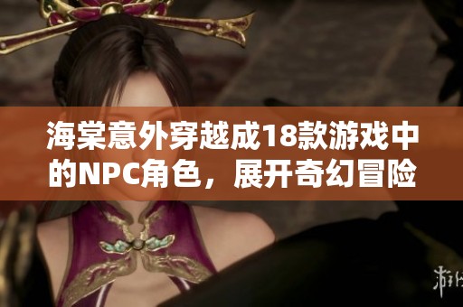 海棠意外穿越成18款游戏中的NPC角色，展开奇幻冒险之旅