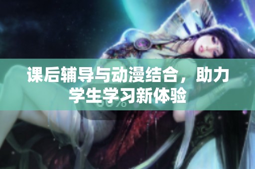课后辅导与动漫结合，助力学生学习新体验