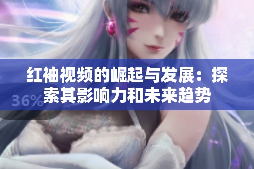 红袖视频的崛起与发展：探索其影响力和未来趋势