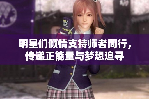明星们倾情支持师者同行，传递正能量与梦想追寻