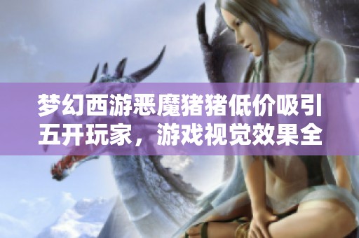 梦幻西游恶魔猪猪低价吸引五开玩家，游戏视觉效果全新升级