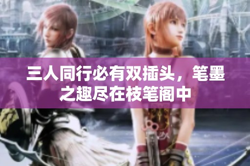 三人同行必有双插头，笔墨之趣尽在枝笔阁中