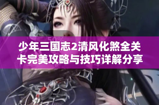 少年三国志2清风化煞全关卡完美攻略与技巧详解分享
