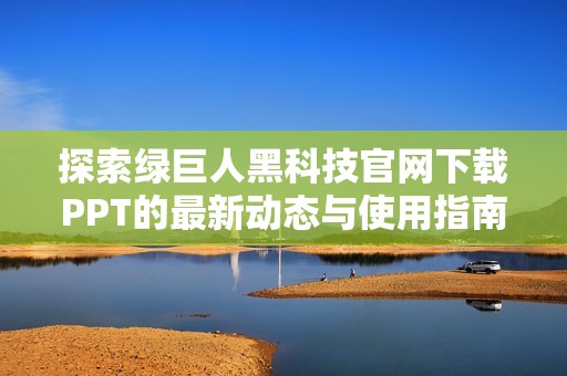 探索绿巨人黑科技官网下载PPT的最新动态与使用指南