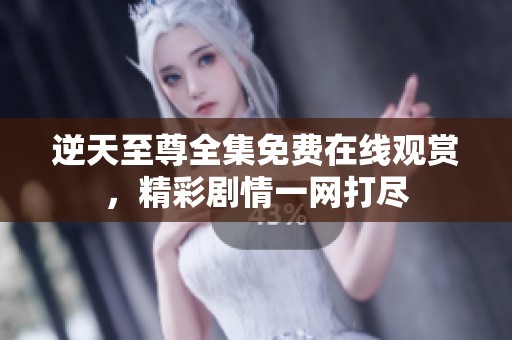 逆天至尊全集免费在线观赏，精彩剧情一网打尽